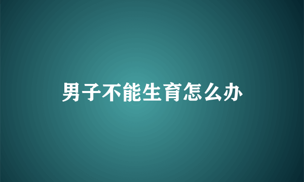 男子不能生育怎么办