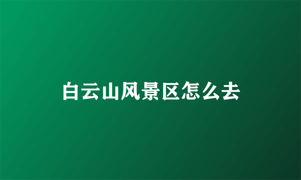 白云山风景区怎么去