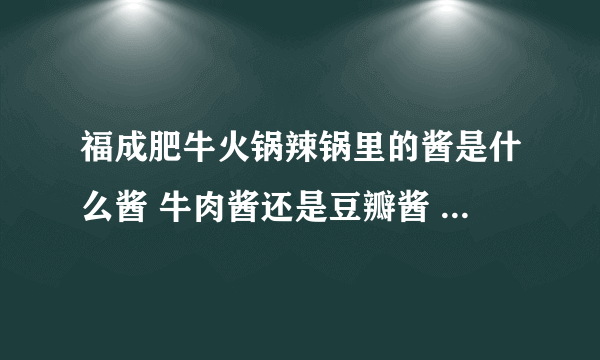 福成肥牛火锅辣锅里的酱是什么酱 牛肉酱还是豆瓣酱 什么牌子的？谢谢！