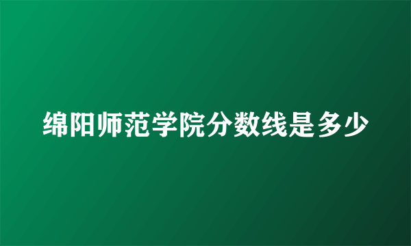 绵阳师范学院分数线是多少