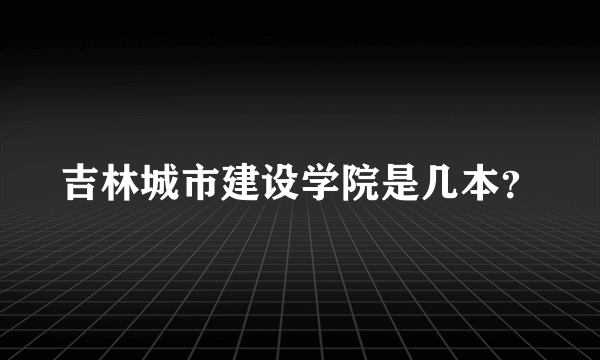 吉林城市建设学院是几本？