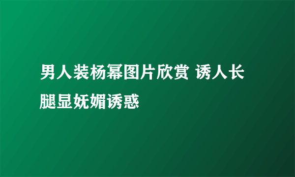 男人装杨幂图片欣赏 诱人长腿显妩媚诱惑