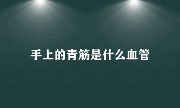 手上的青筋是什么血管