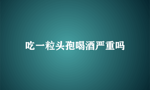 吃一粒头孢喝酒严重吗