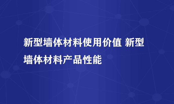 新型墙体材料使用价值 新型墙体材料产品性能