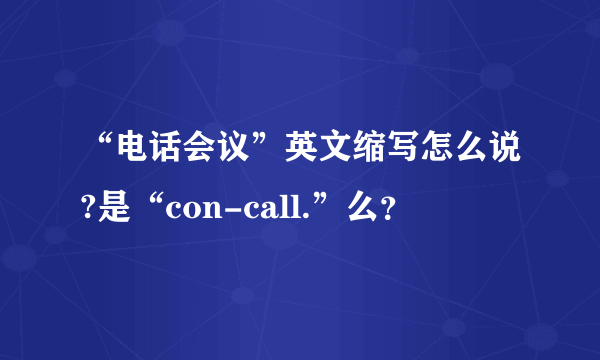 “电话会议”英文缩写怎么说?是“con-call.”么？