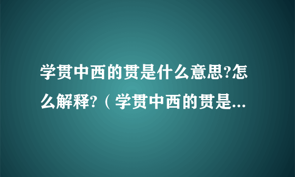 学贯中西的贯是什么意思?怎么解释?（学贯中西的贯是什么意思）