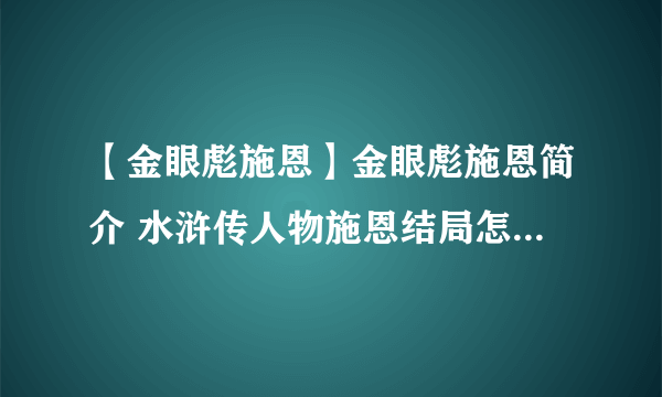 【金眼彪施恩】金眼彪施恩简介 水浒传人物施恩结局怎么死的？