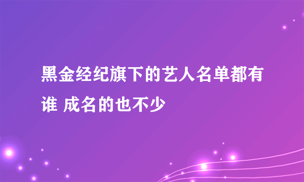 黑金经纪旗下的艺人名单都有谁 成名的也不少