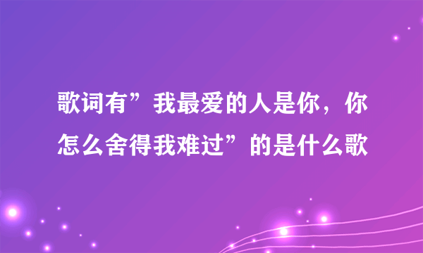 歌词有”我最爱的人是你，你怎么舍得我难过”的是什么歌