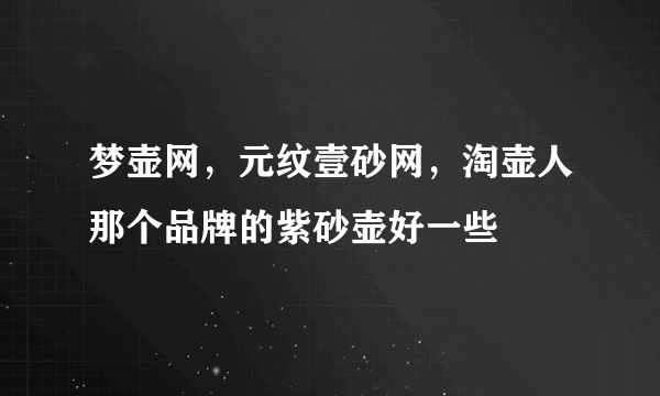 梦壶网，元纹壹砂网，淘壶人那个品牌的紫砂壶好一些