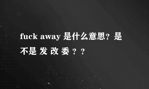 fuck away 是什么意思？是不是 发 改 委 ？？