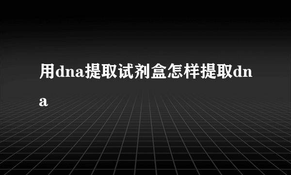 用dna提取试剂盒怎样提取dna