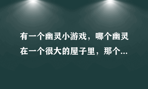 有一个幽灵小游戏，哪个幽灵在一个很大的屋子里，那个屋子有很多房间