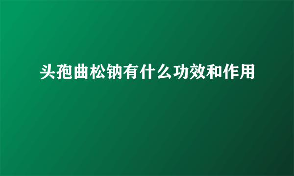头孢曲松钠有什么功效和作用