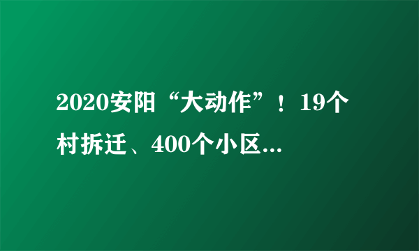 2020安阳“大动作”！19个村拆迁、400个小区改造、公园建设等！