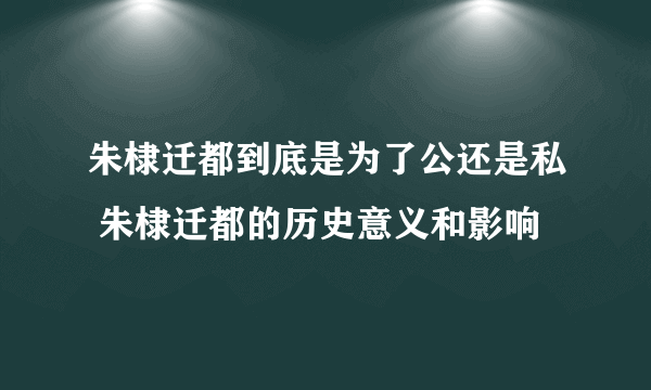 朱棣迁都到底是为了公还是私 朱棣迁都的历史意义和影响