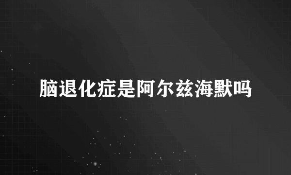 脑退化症是阿尔兹海默吗