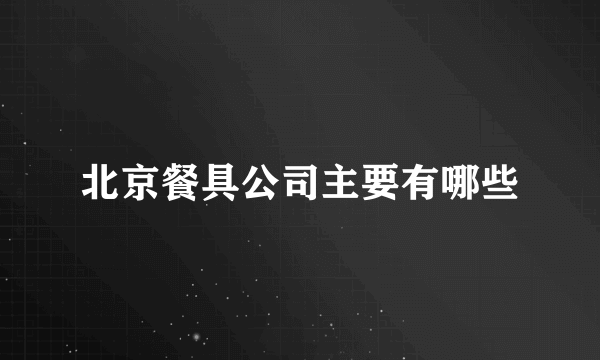 北京餐具公司主要有哪些