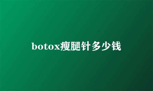 botox瘦腿针多少钱