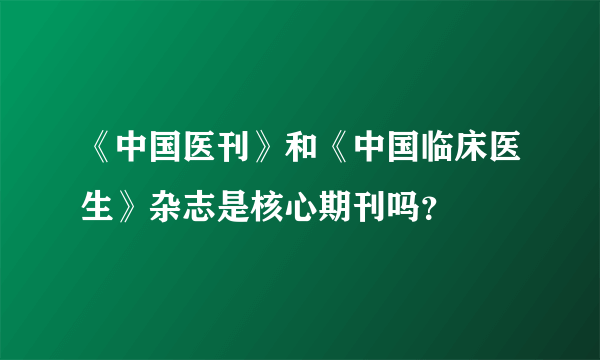 《中国医刊》和《中国临床医生》杂志是核心期刊吗？