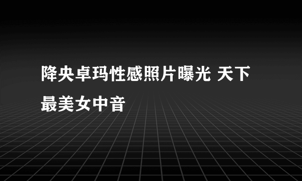 降央卓玛性感照片曝光 天下最美女中音