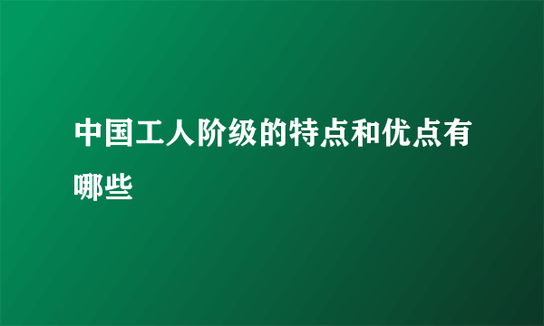 中国工人阶级的特点和优点有哪些