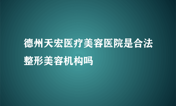 德州天宏医疗美容医院是合法整形美容机构吗