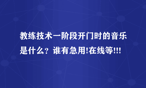 教练技术一阶段开门时的音乐是什么？谁有急用!在线等!!!