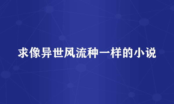 求像异世风流种一样的小说