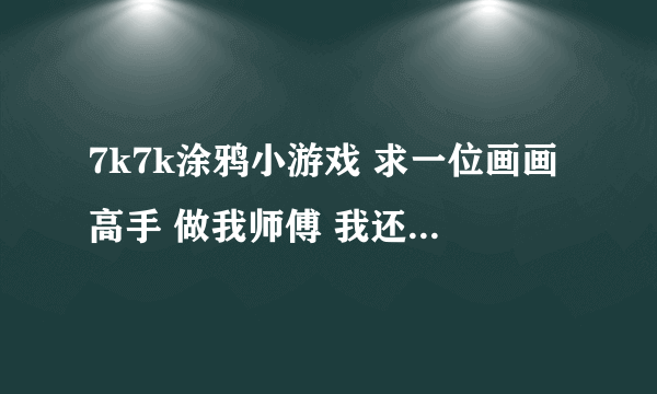 7k7k涂鸦小游戏 求一位画画高手 做我师傅 我还是有一点天分的 谢谢 QQ1289943421