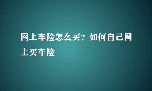 网上车险怎么买？如何自己网上买车险