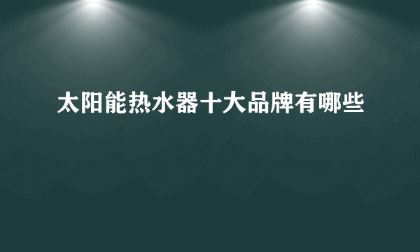 太阳能热水器十大品牌有哪些