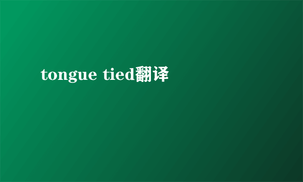 tongue tied翻译