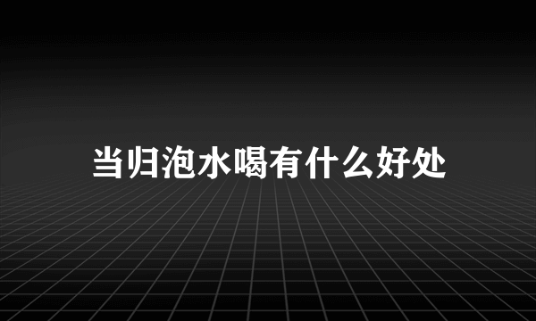 当归泡水喝有什么好处