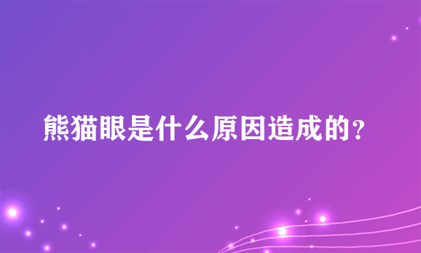 熊猫眼是什么原因造成的？