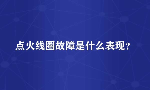 点火线圈故障是什么表现？