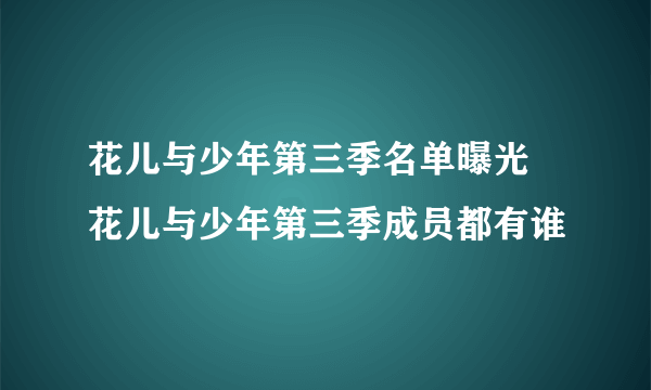 花儿与少年第三季名单曝光 花儿与少年第三季成员都有谁