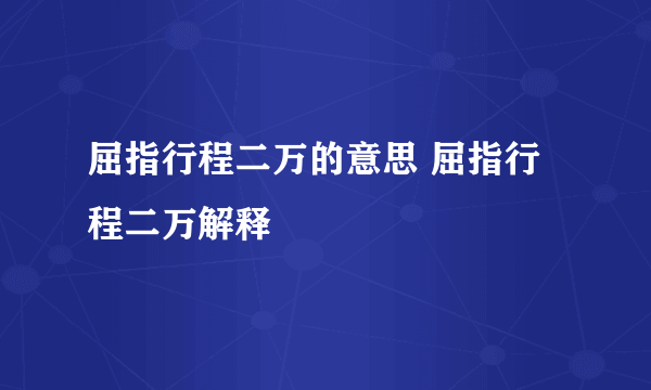 屈指行程二万的意思 屈指行程二万解释