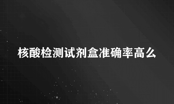 核酸检测试剂盒准确率高么