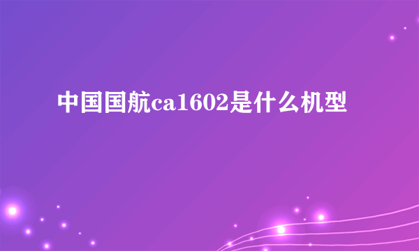 中国国航ca1602是什么机型