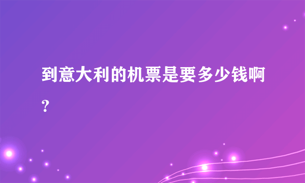 到意大利的机票是要多少钱啊？