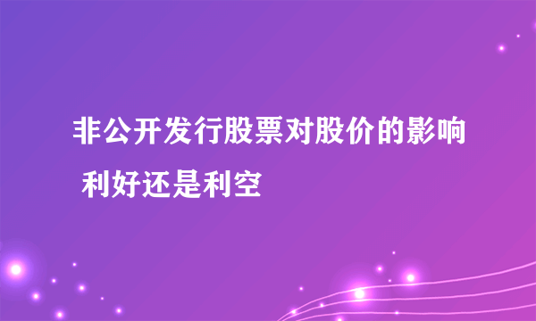 非公开发行股票对股价的影响 利好还是利空