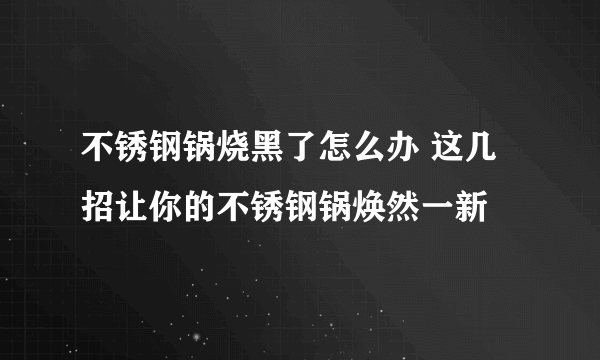 不锈钢锅烧黑了怎么办 这几招让你的不锈钢锅焕然一新