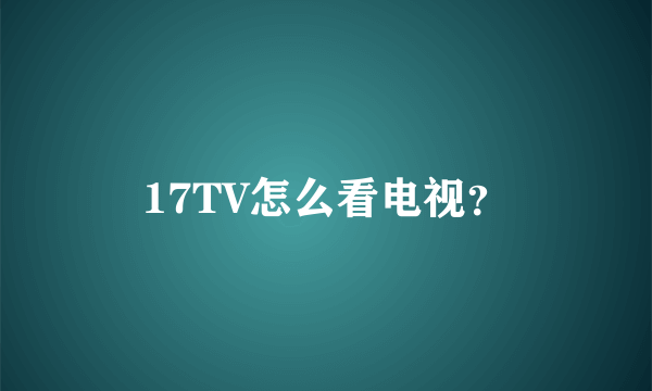 17TV怎么看电视？