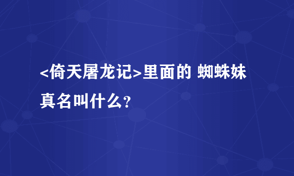 <倚天屠龙记>里面的 蜘蛛妹 真名叫什么？