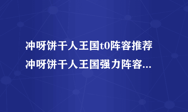 冲呀饼干人王国t0阵容推荐 冲呀饼干人王国强力阵容搭配分享