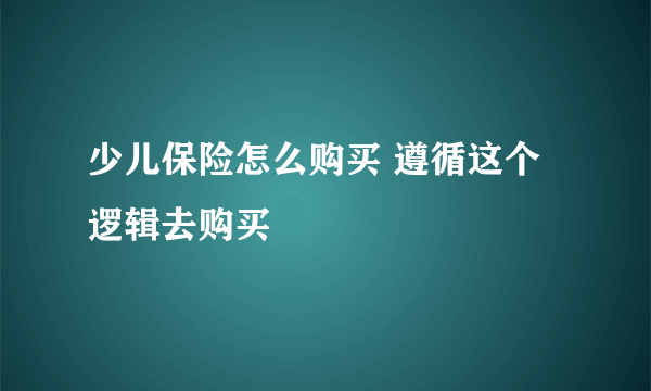 少儿保险怎么购买 遵循这个逻辑去购买