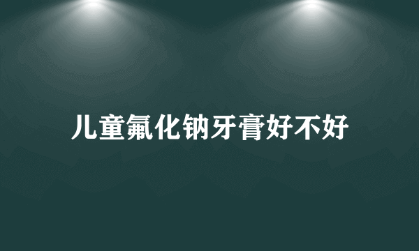 儿童氟化钠牙膏好不好