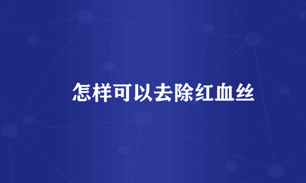 ​怎样可以去除红血丝